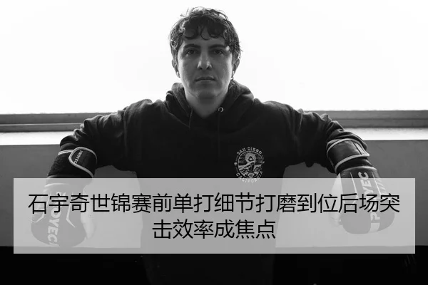 石宇奇世锦赛前单打细节打磨到位后场突击效率成焦点