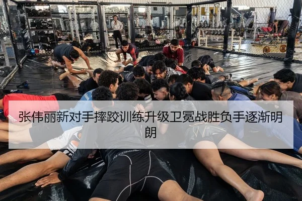 张伟丽新对手摔跤训练升级卫冕战胜负手逐渐明朗