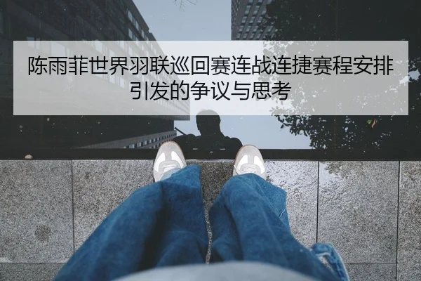 陈雨菲世界羽联巡回赛连战连捷赛程安排引发的争议与思考