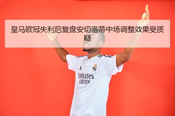 皇马欧冠失利后复盘安切洛蒂中场调整效果受质疑