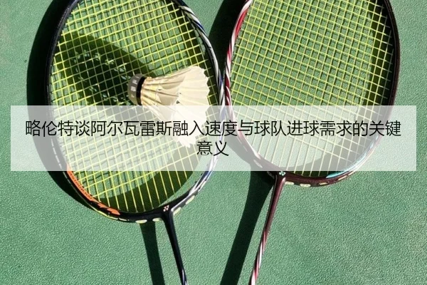 略伦特谈阿尔瓦雷斯融入速度与球队进球需求的关键意义