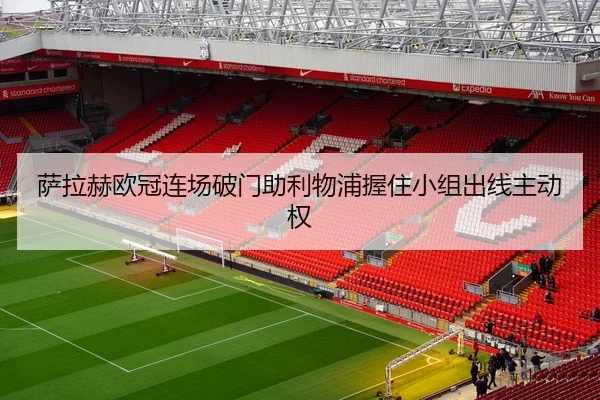 萨拉赫欧冠连场破门助利物浦握住小组出线主动权